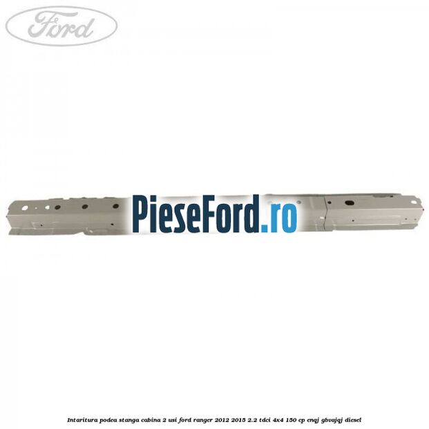 Intaritura podea stanga cabina 2 usi Ford Ranger 2012-2015 2.2 TDCi 4x4 150 cp ENQJ, GBVAJQJ diesel