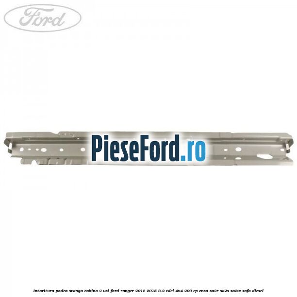 Intaritura podea stanga cabina 2 usi Ford Ranger 2012-2015 3.2 TDCi 4x4 200 cp Intaritura podea stanga cabina 2 usi Ford Ranger 2012-2015 3.2 TDCi 4x4 200 cp ENSA, SA2R, SA2S, SA2W, SAFA diesel