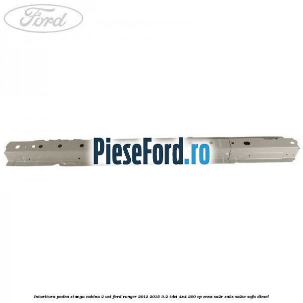 Intaritura podea stanga cabina 2 usi Ford Ranger 2012-2015 3.2 TDCi 4x4 200 cp Intaritura podea stanga cabina 2 usi Ford Ranger 2012-2015 3.2 TDCi 4x4 200 cp ENSA, SA2R, SA2S, SA2W, SAFA diesel