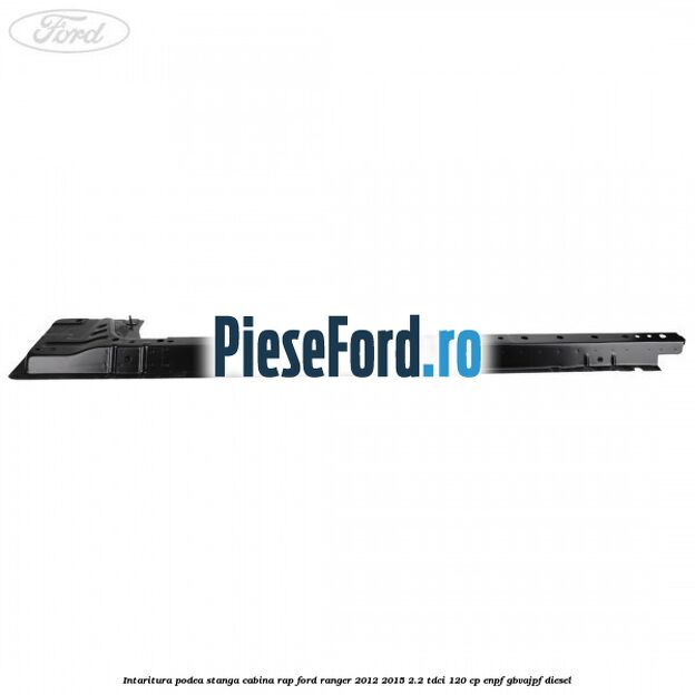 Intaritura podea stanga cabina RAP Ford Ranger 2012-2015 2.2 TDCi 120 cp ENPF, GBVAJPF diesel