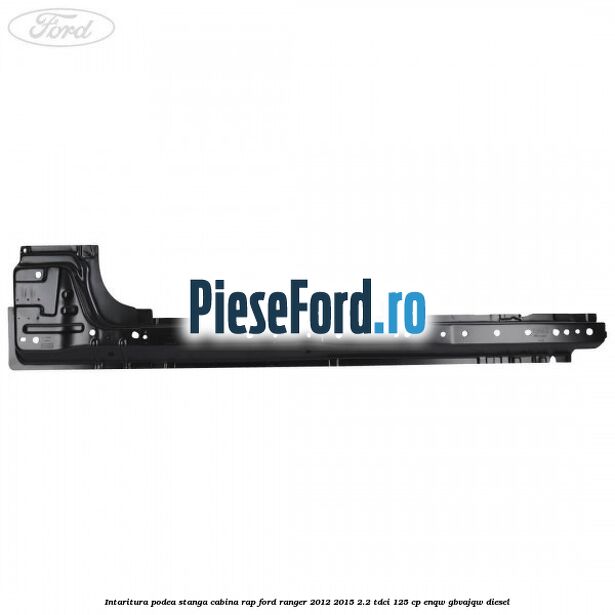Intaritura podea stanga cabina RAP Ford Ranger 2012-2015 2.2 TDCi 125 cp ENQW, GBVAJQW diesel