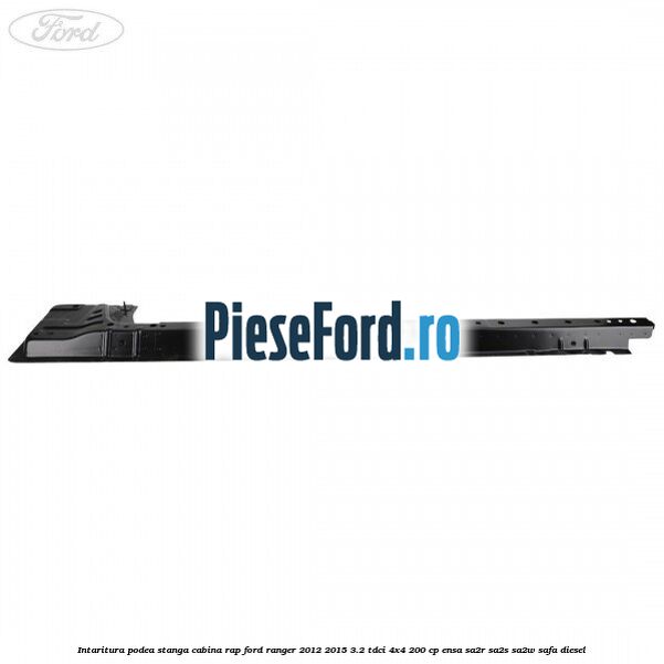Intaritura podea stanga cabina RAP Ford Ranger 2012-2015 3.2 TDCi 4x4 200 cp ENSA, SA2R, SA2S, SA2W, SAFA diesel