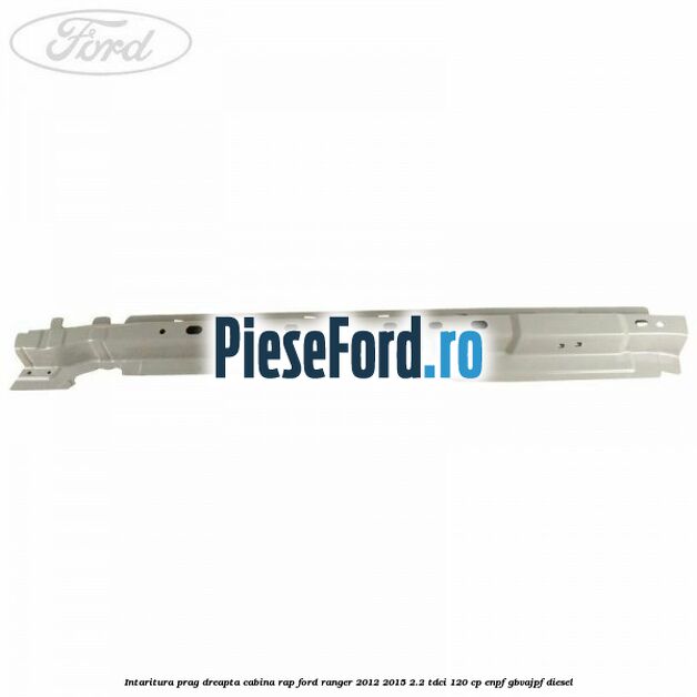 Intaritura prag dreapta cabina RAP Ford Ranger 2012-2015 2.2 TDCi 120 cp ENPF, GBVAJPF diesel