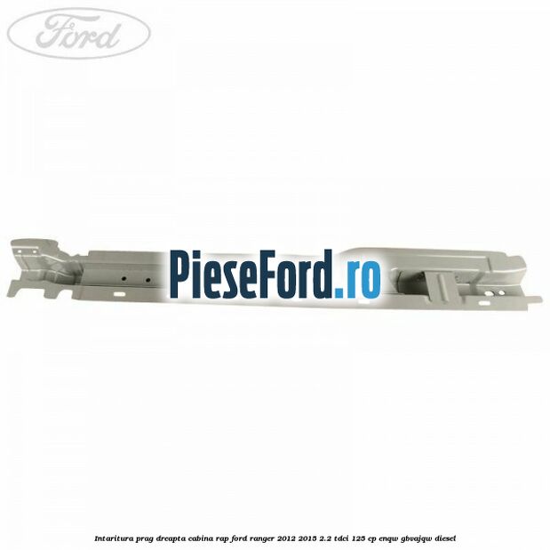Intaritura prag dreapta cabina RAP Ford Ranger 2012-2015 2.2 TDCi 125 cp ENQW, GBVAJQW diesel