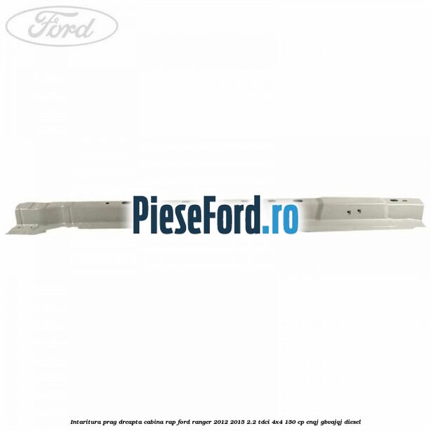 Intaritura prag dreapta cabina RAP Ford Ranger 2012-2015 2.2 TDCi 4x4 150 cp ENQJ, GBVAJQJ diesel
