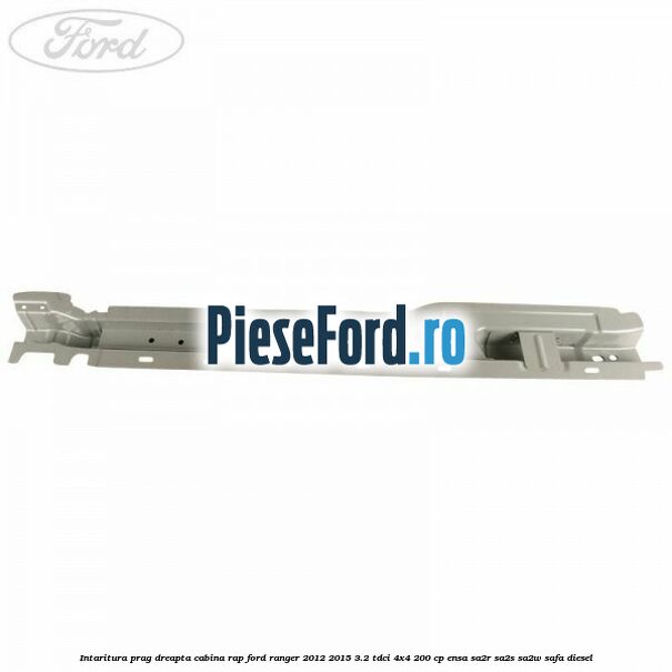 Intaritura prag dreapta cabina RAP Ford Ranger 2012-2015 3.2 TDCi 4x4 200 cp Intaritura prag dreapta cabina RAP Ford Ranger 2012-2015 3.2 TDCi 4x4 200 cp ENSA, SA2R, SA2S, SA2W, SAFA diesel