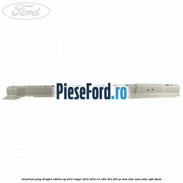 Intaritura prag dreapta cabina RAP Ford Ranger 2012-2015 3.2 TDCi 4x4 200 cp Intaritura prag dreapta cabina RAP Ford Ranger 2012-2015 3.2 TDCi 4x4 200 cp ENSA, SA2R, SA2S, SA2W, SAFA diesel