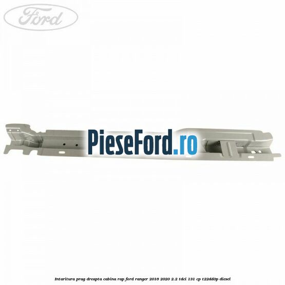 Intaritura prag dreapta cabina RAP Ford Ranger 2016-2020 2.2 TDCi 131 cp T22DD0P diesel