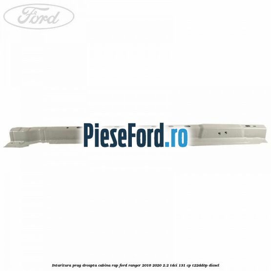 Intaritura prag dreapta cabina RAP Ford Ranger 2016-2020 2.2 TDCi 131 cp T22DD0P diesel