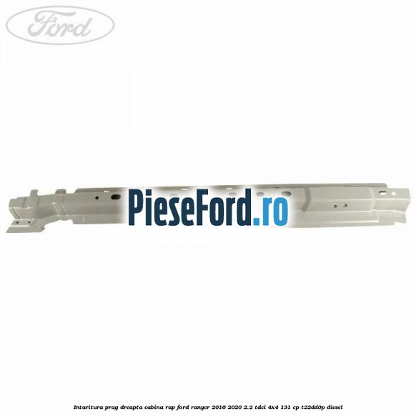 Intaritura prag dreapta cabina RAP Ford Ranger 2016-2020 2.2 TDCi 4x4 131 cp Intaritura prag dreapta cabina RAP Ford Ranger 2016-2020 2.2 TDCi 4x4 131 cp T22DD0P diesel