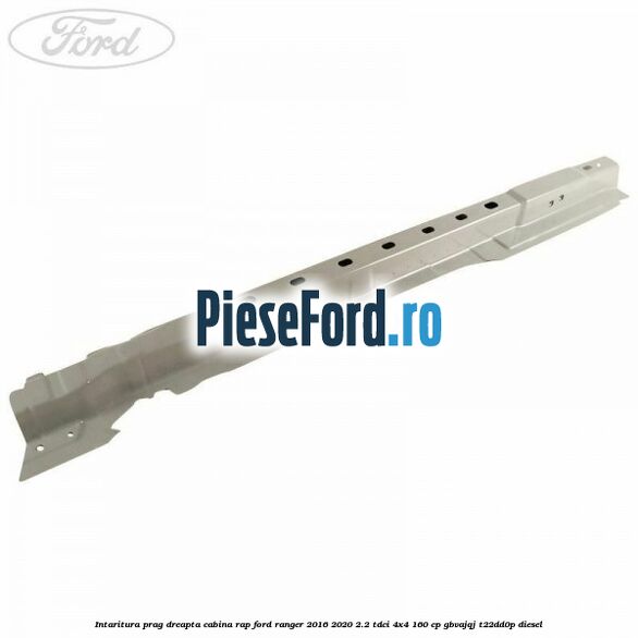 Intaritura prag dreapta cabina RAP Ford Ranger 2016-2020 2.2 TDCi 4x4 160 cp Intaritura prag dreapta cabina RAP Ford Ranger 2016-2020 2.2 TDCi 4x4 160 cp GBVAJQJ, T22DD0P diesel