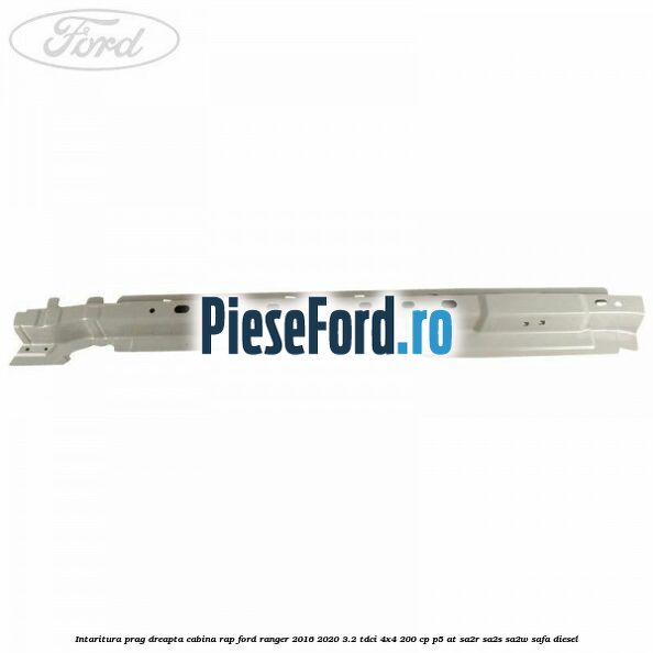 Intaritura prag dreapta cabina RAP Ford Ranger 2016-2020 3.2 TDCi 4x4 200 cp P5-AT, SA2R, SA2S, SA2W, SAFA diesel