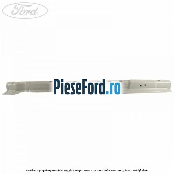 Intaritura prag dreapta cabina RAP Ford Ranger 2019-2022 2.0 EcoBlue 4x4 170 cp Intaritura prag dreapta cabina RAP Ford Ranger 2019-2022 2.0 EcoBlue 4x4 170 cp BC2X, T20DD0J diesel