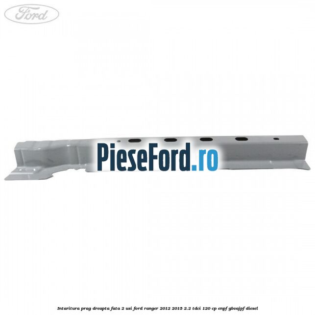 Intaritura prag dreapta fata 2 usi Ford Ranger 2012-2015 2.2 TDCi 120 cp ENPF, GBVAJPF diesel