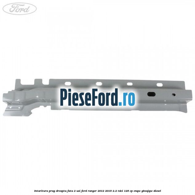 Intaritura prag dreapta fata 2 usi Ford Ranger 2012-2015 2.2 TDCi 125 cp ENQW, GBVAJQW diesel