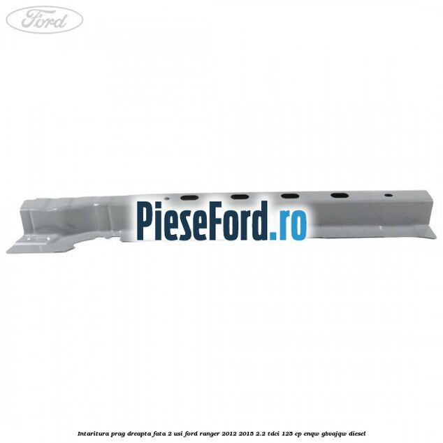 Intaritura prag dreapta fata 2 usi Ford Ranger 2012-2015 2.2 TDCi 125 cp ENQW, GBVAJQW diesel