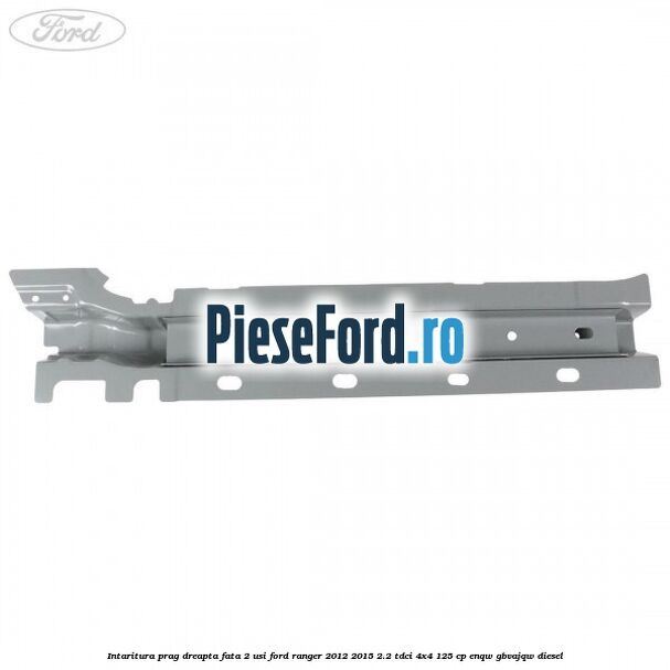Intaritura prag dreapta fata 2 usi Ford Ranger 2012-2015 2.2 TDCi 4x4 125 cp ENQW, GBVAJQW diesel