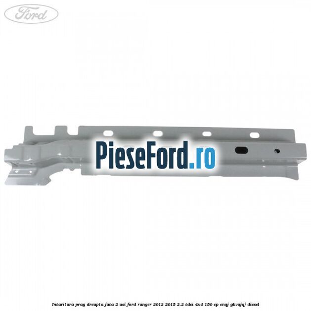 Intaritura prag dreapta fata 2 usi Ford Ranger 2012-2015 2.2 TDCi 4x4 150 cp Intaritura prag dreapta fata 2 usi Ford Ranger 2012-2015 2.2 TDCi 4x4 150 cp ENQJ, GBVAJQJ diesel