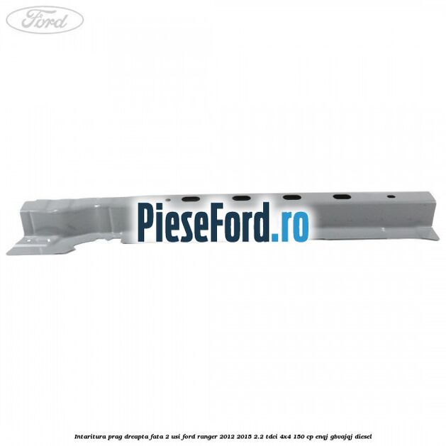 Intaritura prag dreapta fata 2 usi Ford Ranger 2012-2015 2.2 TDCi 4x4 150 cp Intaritura prag dreapta fata 2 usi Ford Ranger 2012-2015 2.2 TDCi 4x4 150 cp ENQJ, GBVAJQJ diesel