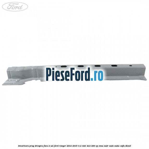 Intaritura prag dreapta fata 2 usi Ford Ranger 2012-2015 3.2 TDCi 4x4 200 cp ENSA, SA2R, SA2S, SA2W, SAFA diesel