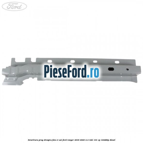 Intaritura prag dreapta fata 2 usi Ford Ranger 2016-2020 2.2 TDCi 131 cp Intaritura prag dreapta fata 2 usi Ford Ranger 2016-2020 2.2 TDCi 131 cp T22DD0P diesel