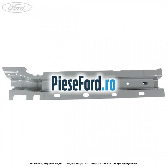 Intaritura prag dreapta fata 2 usi Ford Ranger 2016-2020 2.2 TDCi 4x4 131 cp T22DD0P diesel