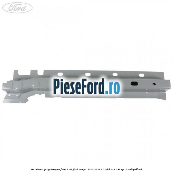 Intaritura prag dreapta fata 2 usi Ford Ranger 2016-2020 2.2 TDCi 4x4 131 cp T22DD0P diesel