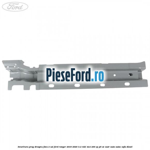 Intaritura prag dreapta fata 2 usi Ford Ranger 2016-2020 3.2 TDCi 4x4 200 cp Intaritura prag dreapta fata 2 usi Ford Ranger 2016-2020 3.2 TDCi 4x4 200 cp P5-AT, SA2R, SA2S, SA2W, SAFA diesel