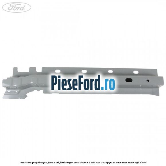 Intaritura prag dreapta fata 2 usi Ford Ranger 2016-2020 3.2 TDCi 4x4 200 cp Intaritura prag dreapta fata 2 usi Ford Ranger 2016-2020 3.2 TDCi 4x4 200 cp P5-AT, SA2R, SA2S, SA2W, SAFA diesel