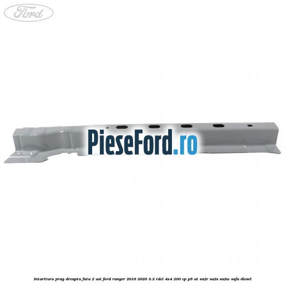 Intaritura prag dreapta fata 2 usi Ford Ranger 2016-2020 3.2 TDCi 4x4 200 cp Intaritura prag dreapta fata 2 usi Ford Ranger 2016-2020 3.2 TDCi 4x4 200 cp P5-AT, SA2R, SA2S, SA2W, SAFA diesel