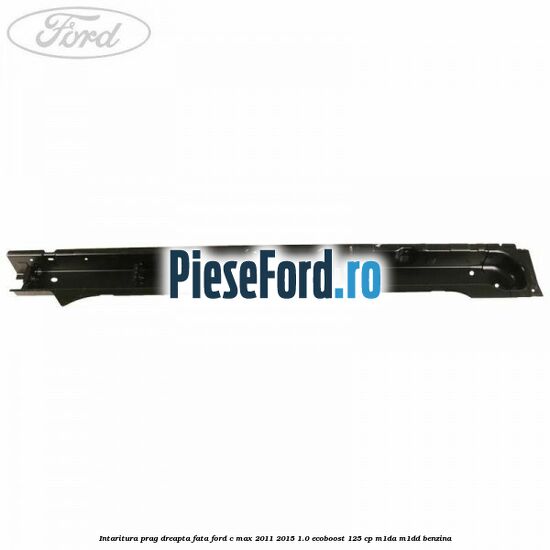 Intaritura prag dreapta fata Ford C-Max 2011-2015 1.0 EcoBoost 125 cp M1DA, M1DD benzina