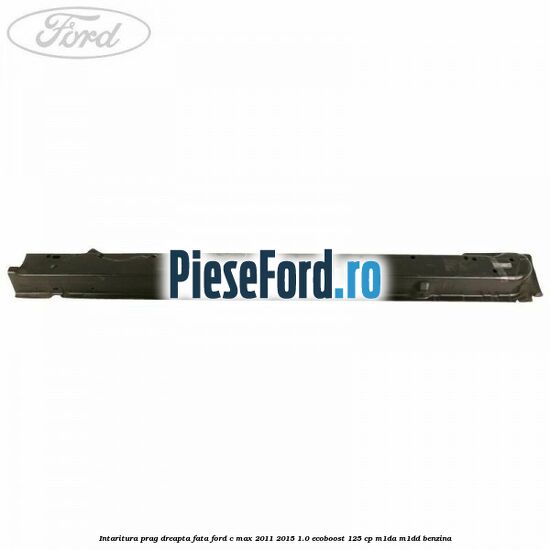 Intaritura prag dreapta fata Ford C-Max 2011-2015 1.0 EcoBoost 125 cp M1DA, M1DD benzina