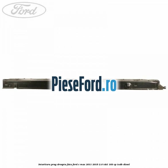 Intaritura prag dreapta fata Ford C-Max 2011-2015 2.0 TDCi 163 cp Intaritura prag dreapta fata Ford C-Max 2011-2015 2.0 TDCi 163 cp TXDB diesel