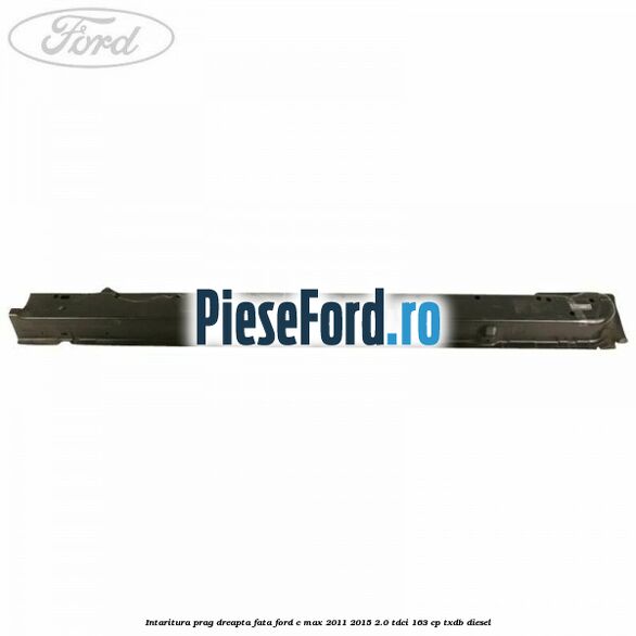 Intaritura prag dreapta fata Ford C-Max 2011-2015 2.0 TDCi 163 cp Intaritura prag dreapta fata Ford C-Max 2011-2015 2.0 TDCi 163 cp TXDB diesel