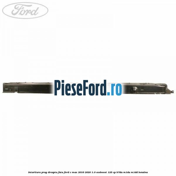 Intaritura prag dreapta fata Ford C-Max 2016-2020 1.0 EcoBoost 125 cp B7DA, M1DA, M1DD benzina