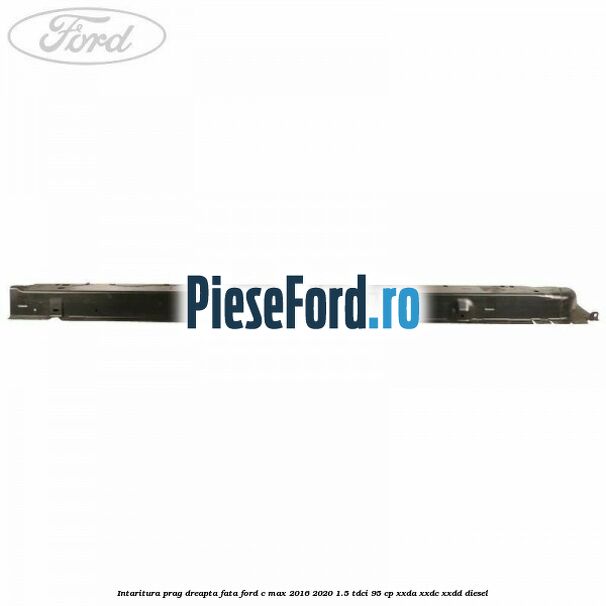 Intaritura prag dreapta fata Ford C-Max 2016-2020 1.5 TDCi 95 cp XXDA, XXDC, XXDD diesel
