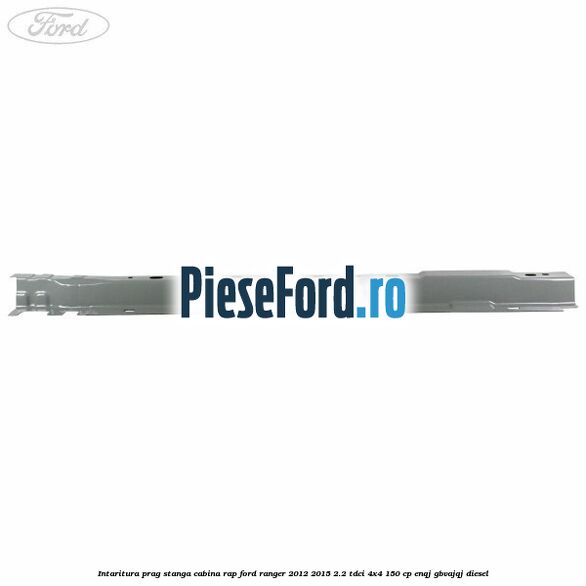 Intaritura prag stanga cabina RAP Ford Ranger 2012-2015 2.2 TDCi 4x4 150 cp ENQJ, GBVAJQJ diesel