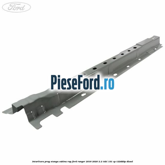 Intaritura prag stanga cabina RAP Ford Ranger 2016-2020 2.2 TDCi 131 cp Intaritura prag stanga cabina RAP Ford Ranger 2016-2020 2.2 TDCi 131 cp T22DD0P diesel