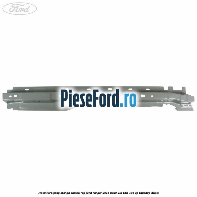 Intaritura prag stanga cabina RAP Ford Ranger 2016-2020 2.2 TDCi 131 cp Intaritura prag stanga cabina RAP Ford Ranger 2016-2020 2.2 TDCi 131 cp T22DD0P diesel