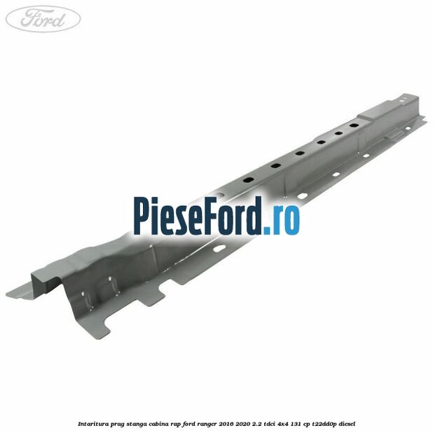 Intaritura prag stanga cabina RAP Ford Ranger 2016-2020 2.2 TDCi 4x4 131 cp T22DD0P diesel