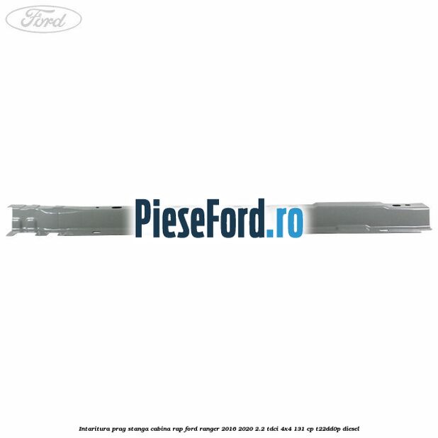 Intaritura prag stanga cabina RAP Ford Ranger 2016-2020 2.2 TDCi 4x4 131 cp T22DD0P diesel