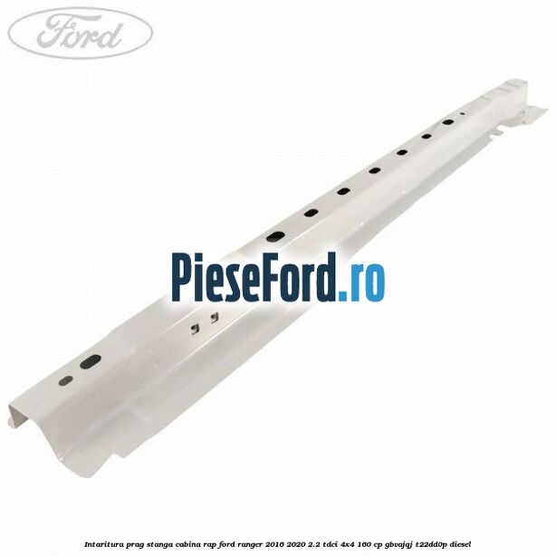 Intaritura prag stanga cabina RAP Ford Ranger 2016-2020 2.2 TDCi 4x4 160 cp GBVAJQJ, T22DD0P diesel
