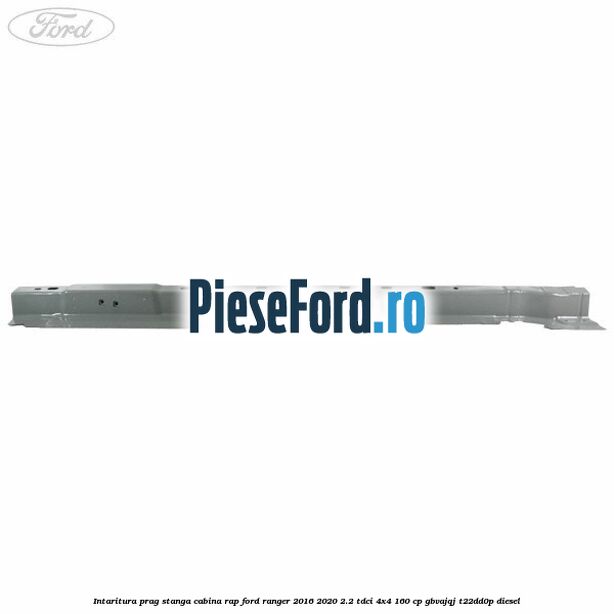Intaritura prag stanga cabina RAP Ford Ranger 2016-2020 2.2 TDCi 4x4 160 cp Intaritura prag stanga cabina RAP Ford Ranger 2016-2020 2.2 TDCi 4x4 160 cp GBVAJQJ, T22DD0P diesel
