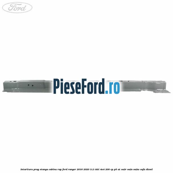 Intaritura prag stanga cabina RAP Ford Ranger 2016-2020 3.2 TDCi 4x4 200 cp Intaritura prag stanga cabina RAP Ford Ranger 2016-2020 3.2 TDCi 4x4 200 cp P5-AT, SA2R, SA2S, SA2W, SAFA diesel