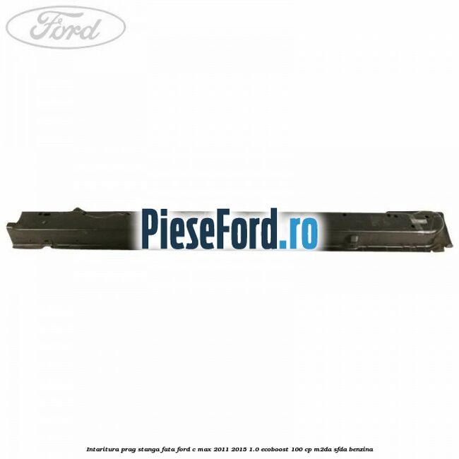 Intaritura prag stanga fata Ford C-Max 2011-2015 1.0 EcoBoost 100 cp M2DA, SFDA benzina