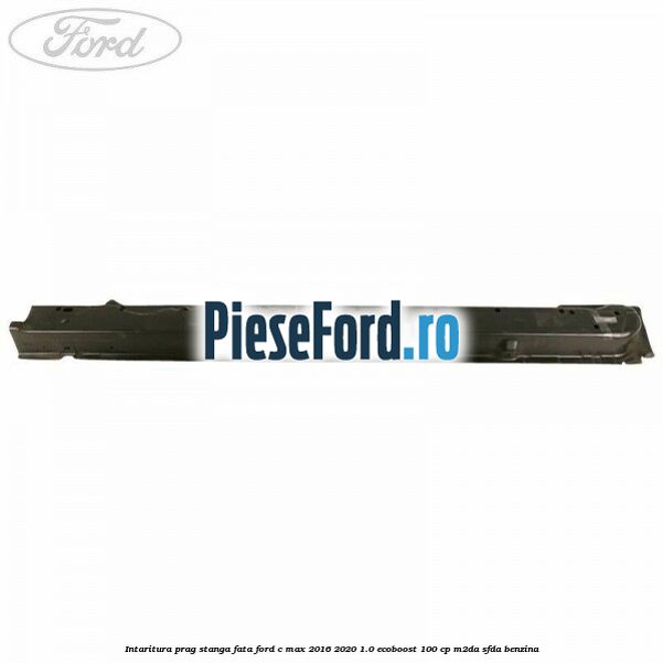 Intaritura prag stanga fata Ford C-Max 2016-2020 1.0 EcoBoost 100 cp M2DA, SFDA benzina