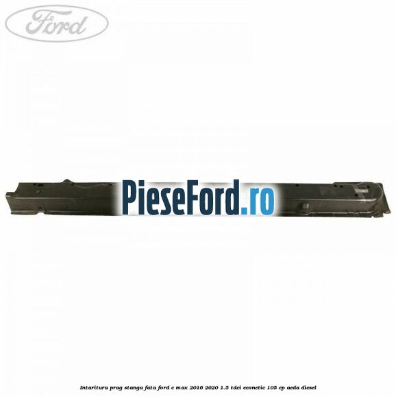 Intaritura prag stanga fata Ford C-Max 2016-2020 1.5 TDCi ECOnetic 105 cp AEDA diesel