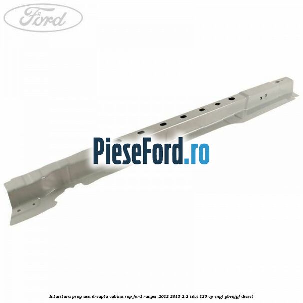 Intaritura prag usa dreapta cabina RAP Ford Ranger 2012-2015 2.2 TDCi 120 cp ENPF, GBVAJPF diesel