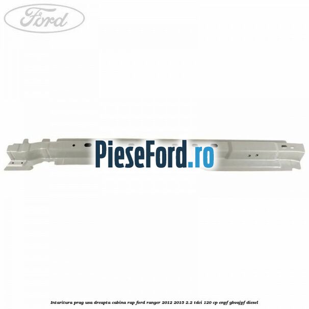 Intaritura prag usa dreapta cabina RAP Ford Ranger 2012-2015 2.2 TDCi 120 cp ENPF, GBVAJPF diesel
