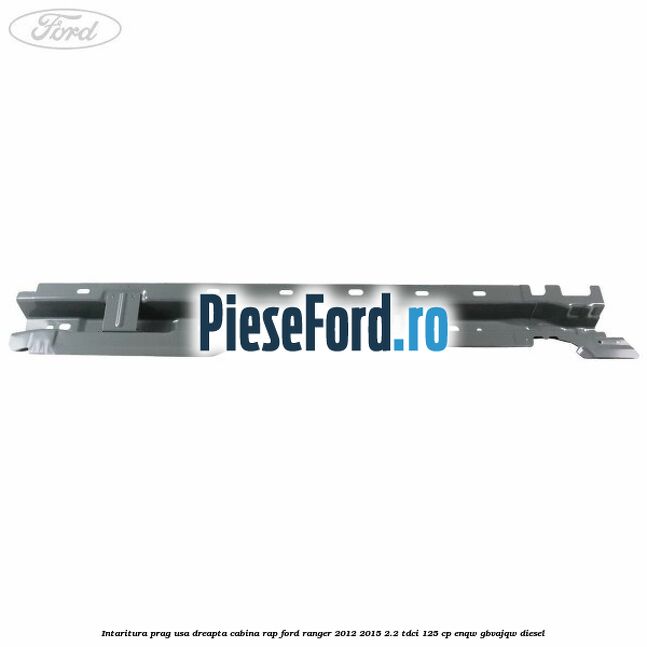 Intaritura prag usa dreapta cabina RAP Ford Ranger 2012-2015 2.2 TDCi 125 cp ENQW, GBVAJQW diesel